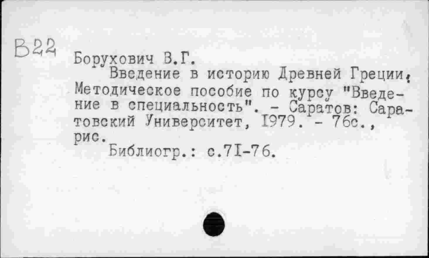 ﻿Борухович В.Г.
Введение в историю Древней Греции{ Методическое пособие по курсу ’’Введение в специальность”. - Саратов: Саратовский Университет, 1979. - 76с., рис.
Библиогр.: с.71-76.